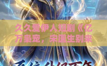 久久爱伊人短剧《亿万枭宠,宋医生别来无恙》凭什么让人一集接一集?2026年追剧真实体验欧美日本中文字幕 久久爱伊人短剧《亿万枭宠,宋医生别来无恙》凭什么让人一集接一集?2026年追剧真实体验欧美日本中文字幕