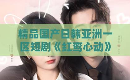 精品国产日韩亚洲一区短剧《红鸾心动》凭什么让人上头？2026年追剧前必看的真实观感与隐藏看点亚洲伊人久久大香线蕉结合