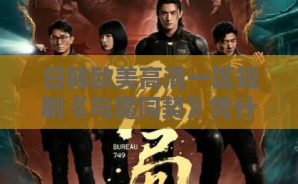 日韩欧美高清一区短剧《与魔同契》凭什么让人上头？2026年这部暗黑契约剧的看点与入坑指南亚洲卡一卡2卡3卡4国色天香