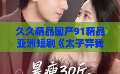 久久精品国产91精品亚洲短剧《太子弃我后,我掌三军嫁侯府》(43集)(逆袭爽剧)为何让人欲罢不能?深度解读