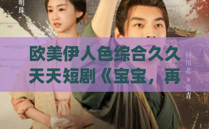 欧美伊人色综合久久天天短剧《宝宝，再撒一个娇》凭什么让人上头？2026年追剧前必看的真实体验与避坑指南国产精品无码久久久久Äv