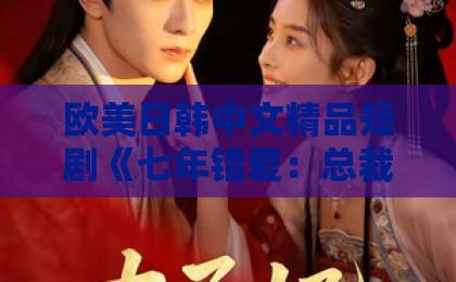 欧美日韩中文精品短剧《七年错爱：总裁的迟来忏悔》凭啥让人上头？2026年追剧真实体验+隐藏看点拆解综合一区二区欧美
