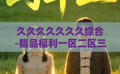 久久久久久久久综合-精品福利一区二区三区免费视频-精品久久久久中文字幕一区冬去春来2026：告别凛冬，拥抱新生！这些春季养生与心灵重启秘籍请收好