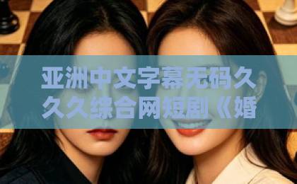 亚洲中文字幕无码久久久综合网短剧《婚后才心动》凭什么让人上头？2026年追剧党必看的反套路甜宠真相欧美日本欧美视频一区