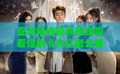 亚洲精选视频在线观看短剧《失忆老公被我花式拿捏》凭什么让人一集上头？2026年追剧党真实体验拆解精品一卡2卡三卡4卡乱码精品视频