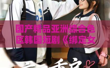 国产精品亚洲综合色区韩国短剧《绑定女神消费返现后，我无敌了》凭什么让人一集上头？2026年追剧真相日韩精品三区