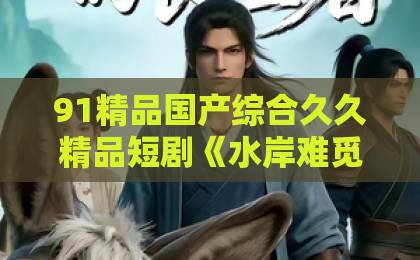 91精品国产综合久久精品短剧《水岸难觅旧年人》凭什么让人追到停不下来？2026年观剧避坑与入坑指南亚洲一卡2卡三卡4卡2022国色