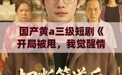 国产黄a三级短剧《开局被甩，我觉醒情绪系统》凭什么让人一集上头？拆解2026年爆款短剧的爽点密码精品国产日韩欧美一区