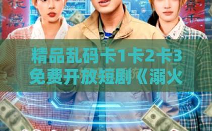 精品乱码卡1卡2卡3免费开放短剧《溺火2026》凭什么让人上头?深扒剧情看点与追剧门道欧美一区二区成人影院 精品乱码卡1卡2卡3免费开放短剧《溺火2026》凭什么让人上头?深扒剧情看点与追剧门道欧美一区二区成人影院