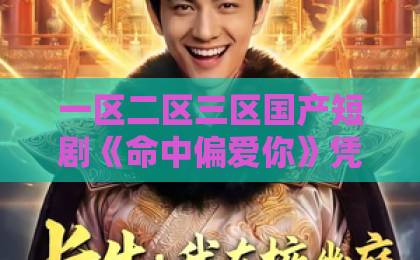 一区二区三区国产短剧《命中偏爱你》凭什么让人一集上头?2026年追剧前必看的真实观感与隐藏看点伊人久久综合色 一区二区三区国产短剧《命中偏爱你》凭什么让人一集上头?2026年追剧前必看的真实观感与隐藏看点伊人久久综合色