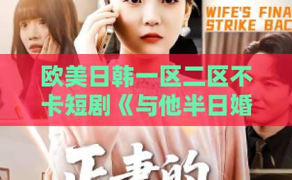 欧美日韩一区二区不卡短剧《与他半日婚甜》凭什么让人上头?2026年这部甜宠黑马值得细品久久伊人品视频 欧美日韩一区二区不卡短剧《与他半日婚甜》凭什么让人上头?2026年这部甜宠黑马值得细品久久伊人品视频