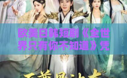 欧美日韩短剧《全世界只有你不知道》凭什么让人一集入坑？2026年追剧前必看的真实观感97日韩精品中文字幕