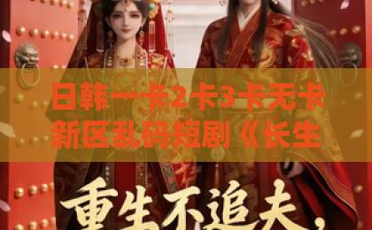 日韩一卡2卡3卡无卡新区乱码短剧《长生：我在掖幽庭爽翻了》（80集）：2026年修仙爽剧新标杆，为何让人欲罢不能？【长生我在掖幽庭爽翻了】