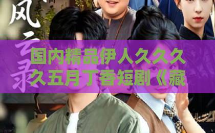 国内精品伊人久久久久五月丁香短剧《藏娇念》凭什么让人上头?拆解2026年这部黑马短剧的看点与门道久久精品一本到99热 国内精品伊人久久久久五月丁香短剧《藏娇念》凭什么让人上头?拆解2026年这部黑马短剧的看点与门道久久精品一本到99热