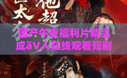 国产午夜福利片精品成äV人在线观看短剧《说好的假结婚，你怎么又争又抢》凭什么让人熬夜追？2026年最上头的先婚后爱反转解析亚洲欧美日韩一卡