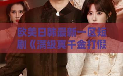 欧美日韩最新一区短剧《满级真千金打假团宠白月光》凭什么让人一集上头?2026年追剧避坑指南国产日韩欧美一区二区 欧美日韩最新一区短剧《满级真千金打假团宠白月光》凭什么让人一集上头?2026年追剧避坑指南国产日韩欧美一区二区