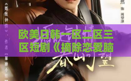 欧美日韩一区二区三区短剧《摘除恋爱脑,豪门千金美飒无敌》凭什么让人一集上头?2026年追剧党必看解析精品久久亚洲中文无码 欧美日韩一区二区三区短剧《摘除恋爱脑,豪门千金美飒无敌》凭什么让人一集上头?2026年追剧党必看解析精品久久亚洲中文无码