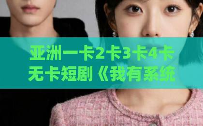 亚洲一卡2卡3卡4卡无卡短剧《我有系统无敌，保护冰山未婚妻》凭什么让人一集接一集？2026年追剧真实体验日韩精品欧美中文字幕