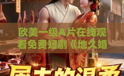 欧美一级A片在线观看免费短剧《地久婚长,婚夜燃尽》值得追吗?2026年先婚后爱题材的一匹黑马国产卡二卡三卡四卡单身 欧美一级A片在线观看免费短剧《地久婚长,婚夜燃尽》值得追吗?2026年先婚后爱题材的一匹黑马国产卡二卡三卡四卡单身
