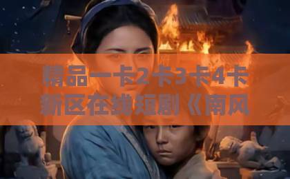 精品一卡2卡3卡4卡新区在线短剧《南风知意深》凭什么让人追到停不下来？2026年这部黑马剧的看点全拆解亚洲卡一卡二卡3卡四卡5