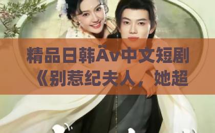 精品日韩Äv中文短剧《别惹纪夫人，她超凶哒》凭什么让人一集上头？2026年追剧真实感受亚洲一卡2卡3卡4卡5卡6卡新