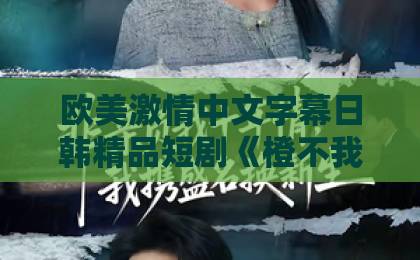 欧美激情中文字幕日韩精品短剧《橙不我欺》凭什么让人上头？2026年这部黑马短剧的看点与真实口碑久久青青草原精品国产