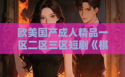 欧美国产成人精品一区二区三区短剧《棋天》到底值不值得追？2026年这部黑马短剧的看点与隐藏细节全解析中文字幕在线观看国产
