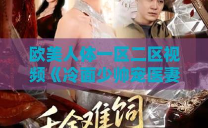 欧美人体一区二区视频《冷面少帅宠医妻》凭什么让人一集入坑？2026年短剧黑马拆解+追剧避雷指南97精品伊人久久久大香线蕉