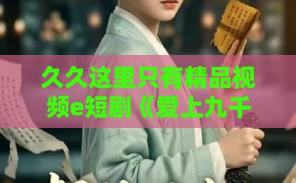 久久这里只有精品视频e短剧《爱上九千岁》凭什么让人上头？2026年追剧前必看的真实观感与避坑指南国产羞涩在线视频