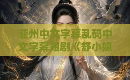 亚州中文字幕乱码中文字幕短剧《舒小姐，结婚请签字》凭什么让人上头？2026年追剧前必看的真实观感与避坑指南国产91色综合久久