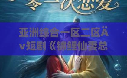 亚洲综合一区二区Äv短剧《锦鲤仙妻总想离家出走》凭什么让人上头？2026年追剧真实体验+隐藏看点拆解激情综合欧美一区二区三区