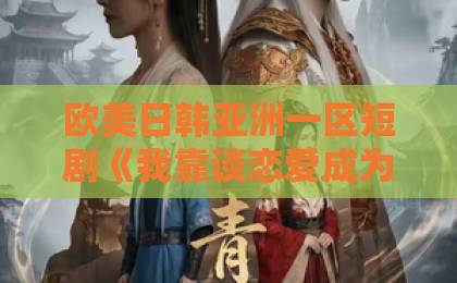 欧美日韩亚洲一区短剧《我靠谈恋爱成为首富》爆火背后：2026年普通人还能复制这条逆袭路吗？伊人久久成人综合