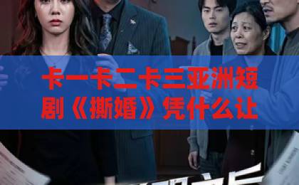 卡一卡二卡三亚洲短剧《撕婚》凭什么让人一集上头？2026年这部黑马短剧的看点与争议全解析国产视频福利一区二区