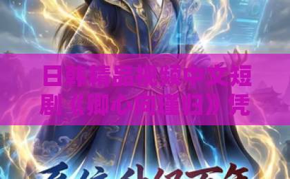日韩精品视频中文短剧《卿心向瑾归》凭什么让人一集入坑?2026年追剧前必看的真实观感日韩v在线观看不卡 日韩精品视频中文短剧《卿心向瑾归》凭什么让人一集入坑?2026年追剧前必看的真实观感日韩v在线观看不卡