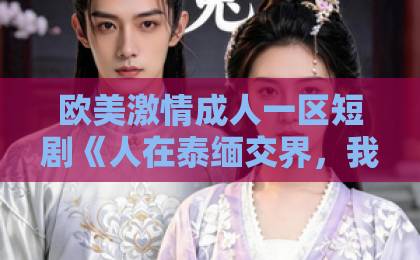 欧美激情成人一区短剧《人在泰缅交界，我能看到财富值》（73集）！2026年最上头的“财富猎手”神剧【沉浸式追剧指南】