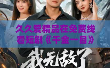 久久爱精品在免费线看短剧《千金一目》凭什么让人一集入坑？2026年追剧前必看的真实观感与隐藏看点亚洲欧美v国产一区二区三区
