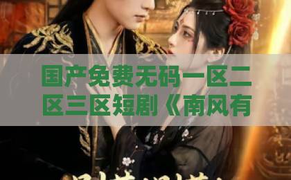 国产免费无码一区二区三区短剧《南风有信》凭什么让人上头？一封写给成年人的慢情书【2026追剧手记】国产色视频一区二区三区