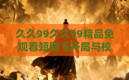 久久99久久99精品免观看短剧《开局与校花领证，我成了全球寡头》凭什么让人一集接一集？2026年追剧真实体验欧美极品一区二区在线