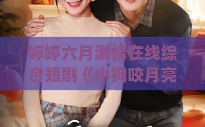 婷婷六月激情在线综合短剧《小狗咬月亮》凭什么让人上头？2026年这部黑马短剧的看点与争议全解析日本ÄV精品一区二区三区久久