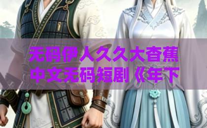 无码伊人久久大杳蕉中文无码短剧《年下弟弟俯首称臣》凭什么让人上头?2026年追剧党真实反馈与入坑指南波多野结衣一区二区免费视频 无码伊人久久大杳蕉中文无码短剧《年下弟弟俯首称臣》凭什么让人上头?2026年追剧党真实反馈与入坑指南波多野结衣一区二区免费视频