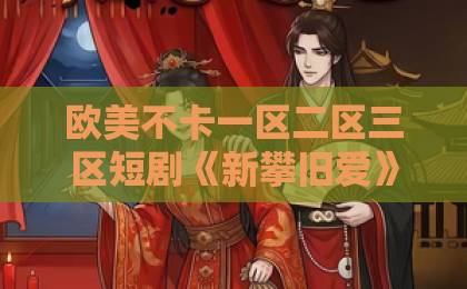 欧美不卡一区二区三区短剧《新攀旧爱》到底值不值得追？2026年最全看点、口碑与入坑指南国产美女冒白浆免费视频