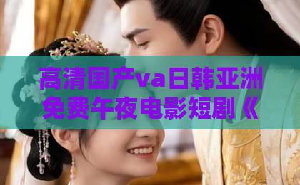 高清国产va日韩亚洲免费午夜电影短剧《暗恋成婚》凭什么让人一集上头?2026年追剧前必看的真实观感与隐藏看点高清一区二区三区 高清国产va日韩亚洲免费午夜电影短剧《暗恋成婚》凭什么让人一集上头?2026年追剧前必看的真实观感与隐藏看点高清一区二区三区