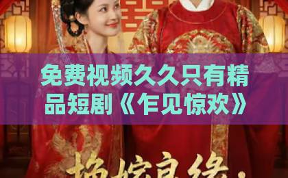 免费视频久久只有精品短剧《乍见惊欢》凭什么让人上头?2026年值得细品的轻喜甜宠黑马精品亚洲一卡2卡3卡4卡 免费视频久久只有精品短剧《乍见惊欢》凭什么让人上头?2026年值得细品的轻喜甜宠黑马精品亚洲一卡2卡3卡4卡