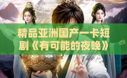 精品亚洲国产一卡短剧《有可能的夜晚》：2026年最值得细品的都市情感黑马，后劲到底有多大？国产午夜福利在线观看视频