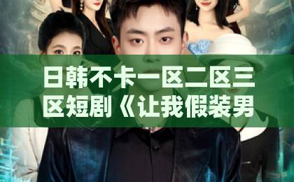 日韩不卡一区二区三区短剧《让我假装男友回家，我假戏真做》凭啥让人上头？拆解2026年爆款短剧的流量密码粉嫩欧美一区二区三区