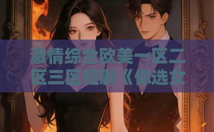激情综合欧美一区二区三区短剧《你选女兄弟，我嫁竹马你哭什么》凭什么让人追到停不下来？久久精品国产视频在热