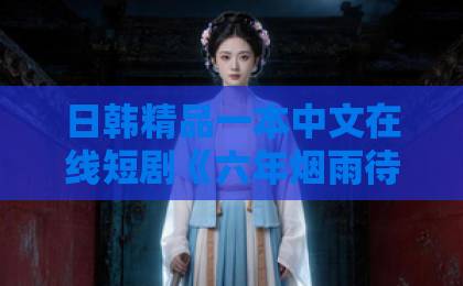 日韩精品一本中文在线短剧《六年烟雨待君归》凭什么让人上头？2026年追剧党必看的走心解析久久se精品一区精品二区