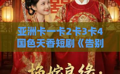 亚洲卡一卡2卡3卡4国色天香短剧《告别七年错付,解锁首富独家偏爱》凭什么让人熬夜刷完?2026年追剧真实体验久久精品国产久久男男 亚洲卡一卡2卡3卡4国色天香短剧《告别七年错付,解锁首富独家偏爱》凭什么让人熬夜刷完?2026年追剧真实体验久久精品国产久久男男