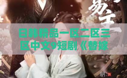 日韩精品一区二区三区中文9短剧《替嫁戏精：傻总裁竟能读我的心》凭什么让人一集上头？2026年追剧党真实反馈与看点拆解亚洲国产日韩精品中文字幕