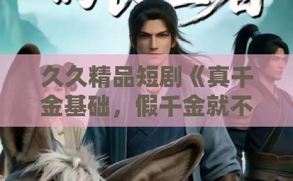 久久精品短剧《真千金基础,假千金就不基础》?这出反套路爽剧到底赢在哪欧美国产成人精品一区久久不卡1卡2卡3 久久精品短剧《真千金基础,假千金就不基础》?这出反套路爽剧到底赢在哪欧美国产成人精品一区久久不卡1卡2卡3